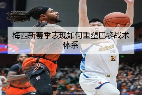 梅西新赛季表现如何重塑巴黎战术体系
