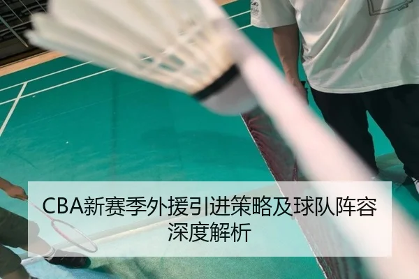 CBA新赛季外援引进策略及球队阵容深度解析